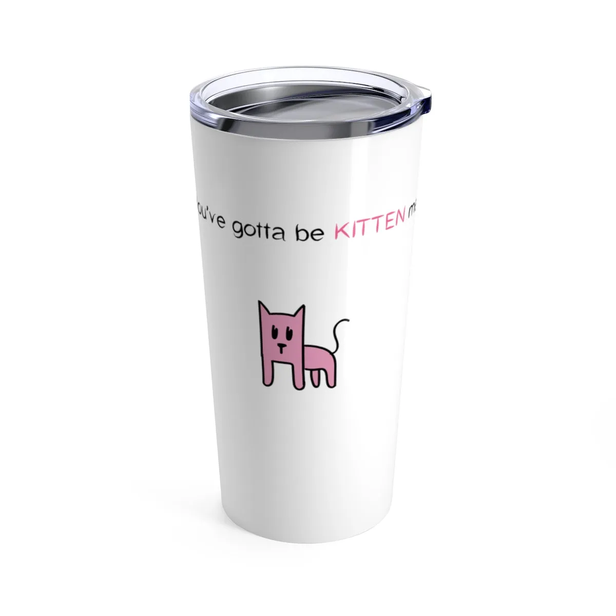 You've gotta be kitten me Tumbler 20oz